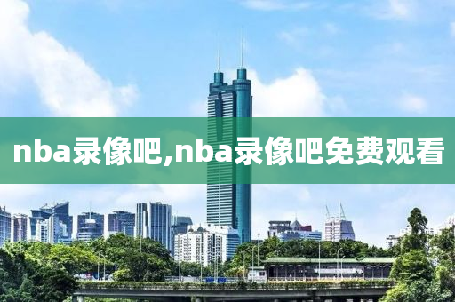 nba录像吧,nba录像吧免费观看